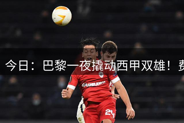 今日：巴黎一夜撬动西甲双雄！费兰周三官宣，小蜘蛛的门只对巴黎开着
