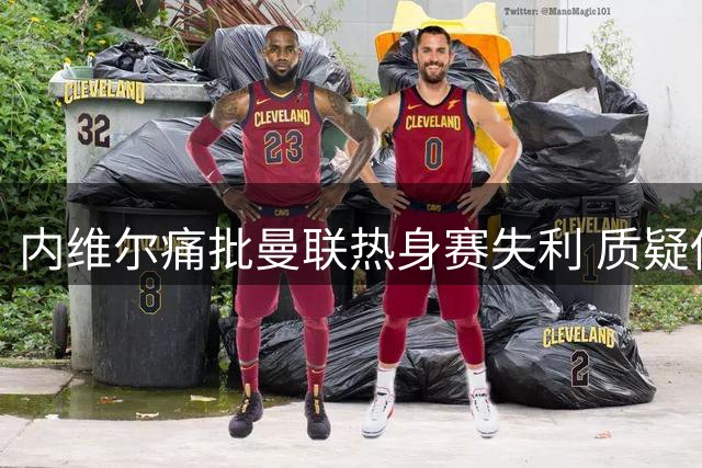 内维尔痛批曼联热身赛失利 质疑俱乐部引援不作为