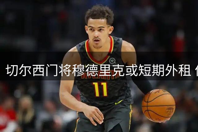 切尔西门将穆德里克或短期外租 优先考虑英超球队