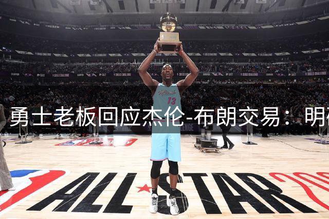 勇士老板回应杰伦-布朗交易：明确否认参与但证实总经理谈判