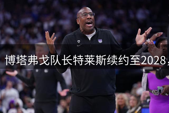 博塔弗戈队长特莱斯续约至2028，缔造俱乐部传奇新篇章