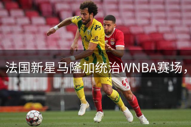 法国新星马隆加统治WNBA赛场，全能表现堪比女版文班亚马