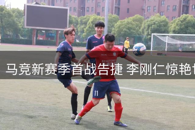 马竞新赛季首战告捷 李刚仁惊艳世界波