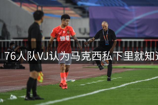76人队VJ认为马克西私下里就知道，勒布朗·詹姆斯将加盟76人队