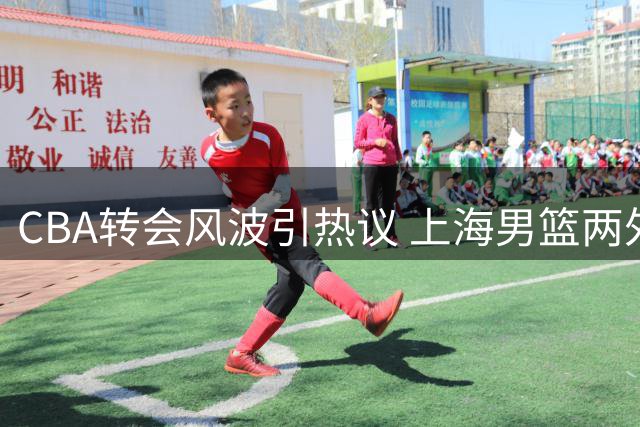 CBA转会风波引热议 上海男篮两外援离队埋下争冠隐忧