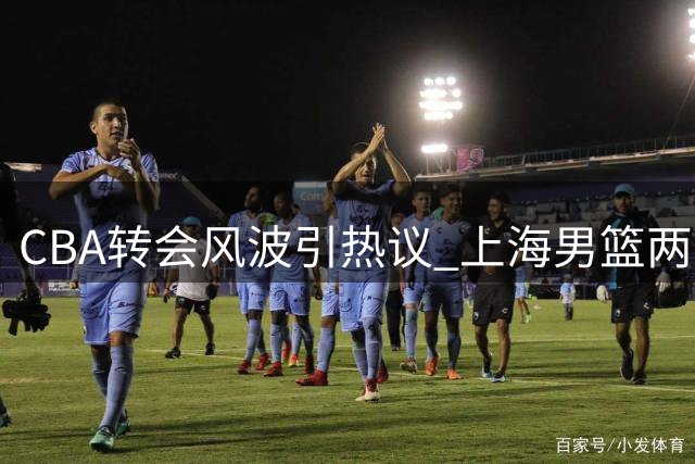 CBA转会风波引热议 上海男篮两外援离队埋下争冠隐忧